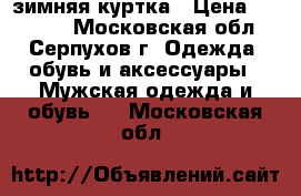 зимняя куртка › Цена ­ 10 000 - Московская обл., Серпухов г. Одежда, обувь и аксессуары » Мужская одежда и обувь   . Московская обл.